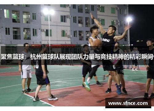 聚焦篮球：杭州篮球队展现团队力量与竞技精神的精彩瞬间