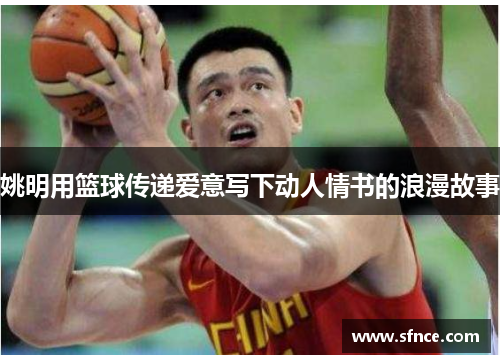 姚明用篮球传递爱意写下动人情书的浪漫故事