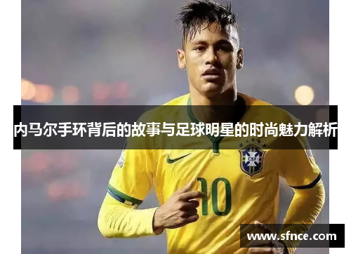 内马尔手环背后的故事与足球明星的时尚魅力解析