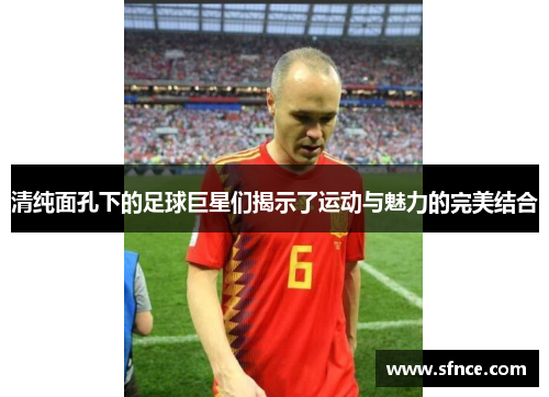 清纯面孔下的足球巨星们揭示了运动与魅力的完美结合