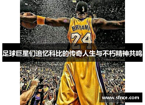 足球巨星们追忆科比的传奇人生与不朽精神共鸣
