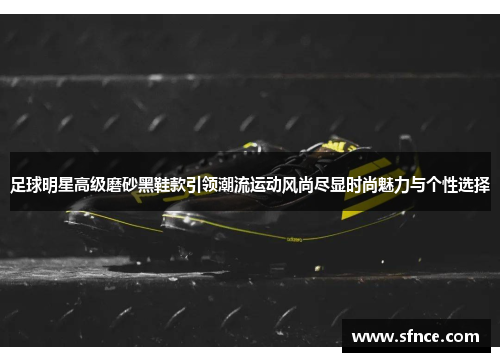 足球明星高级磨砂黑鞋款引领潮流运动风尚尽显时尚魅力与个性选择