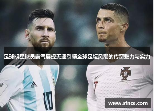 足球明星球员霸气展现无遗引领全球足坛风潮的传奇魅力与实力