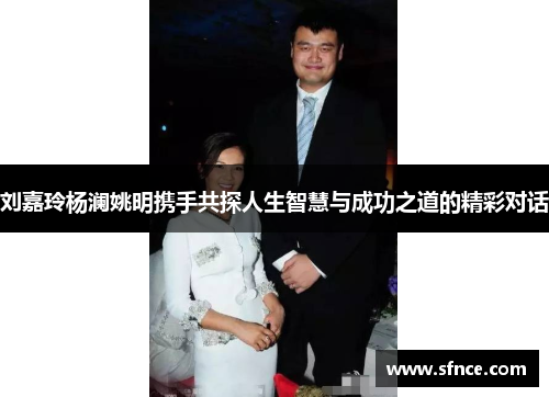 刘嘉玲杨澜姚明携手共探人生智慧与成功之道的精彩对话