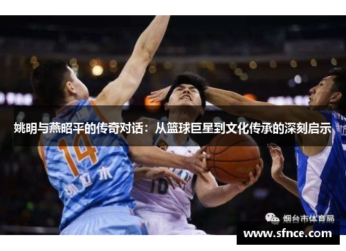 姚明与燕昭平的传奇对话：从篮球巨星到文化传承的深刻启示