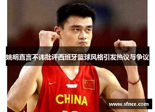 姚明直言不讳批评西班牙篮球风格引发热议与争议