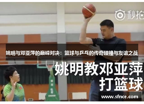 姚明与邓亚萍的巅峰对决：篮球与乒乓的传奇碰撞与友谊之战