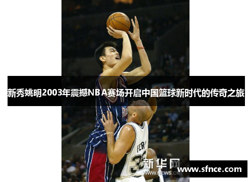 新秀姚明2003年震撼NBA赛场开启中国篮球新时代的传奇之旅
