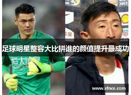足球明星整容大比拼谁的颜值提升最成功