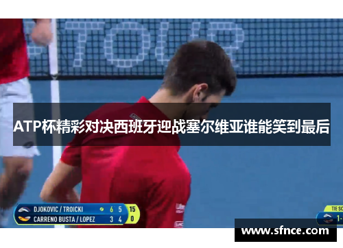 ATP杯精彩对决西班牙迎战塞尔维亚谁能笑到最后