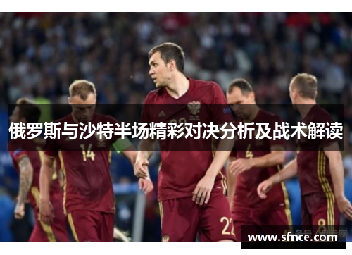 俄罗斯与沙特半场精彩对决分析及战术解读