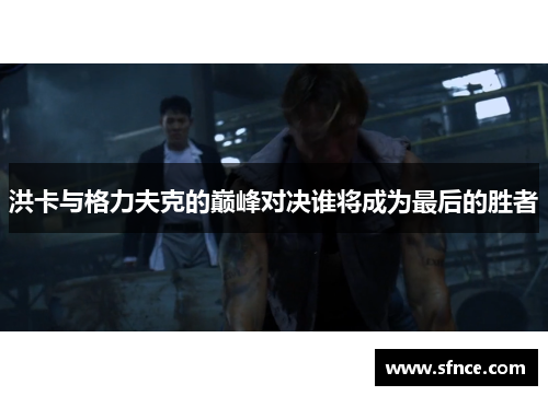 洪卡与格力夫克的巅峰对决谁将成为最后的胜者